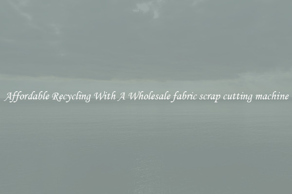 Affordable Recycling With A Wholesale fabric scrap cutting machine