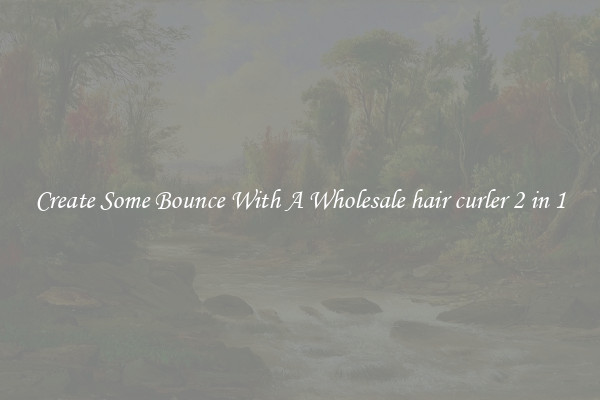 Create Some Bounce With A Wholesale hair curler 2 in 1