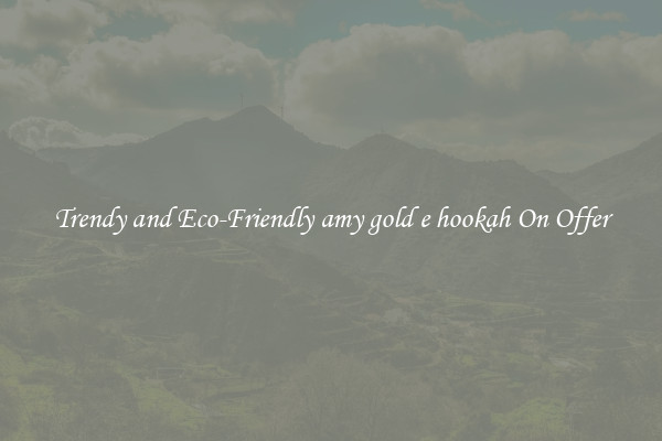 Trendy and Eco-Friendly amy gold e hookah On Offer