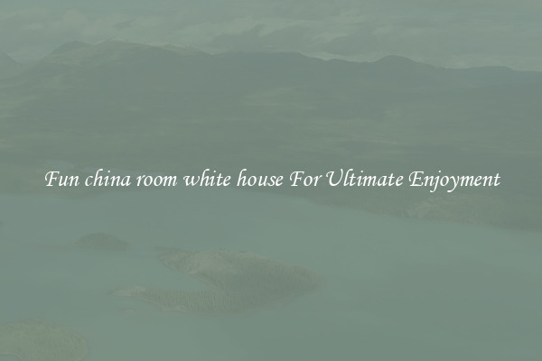 Fun china room white house For Ultimate Enjoyment