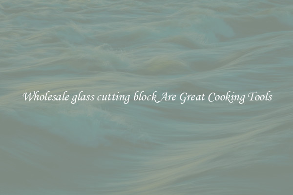 Wholesale glass cutting block Are Great Cooking Tools