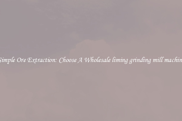 Simple Ore Extraction: Choose A Wholesale liming grinding mill machine