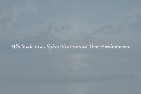 Wholesale roses lights To Decorate Your Environment 