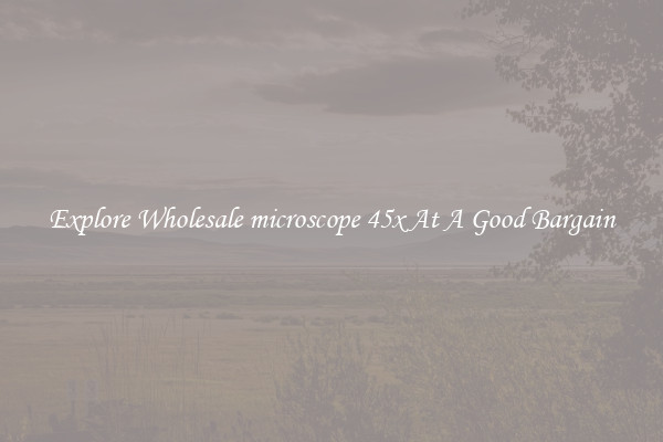 Explore Wholesale microscope 45x At A Good Bargain