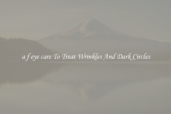 a f eye care To Treat Wrinkles And Dark Circles