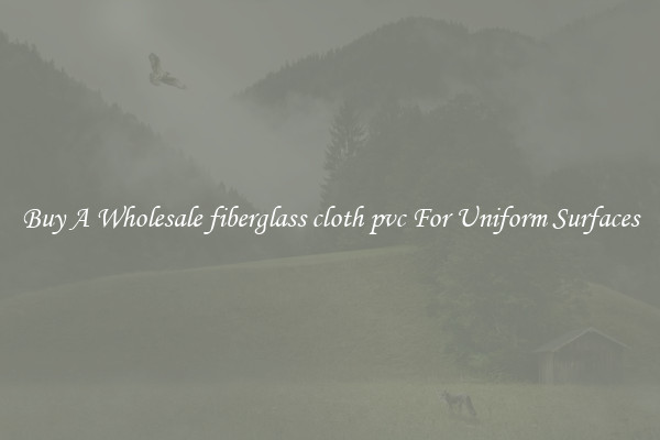Buy A Wholesale fiberglass cloth pvc For Uniform Surfaces