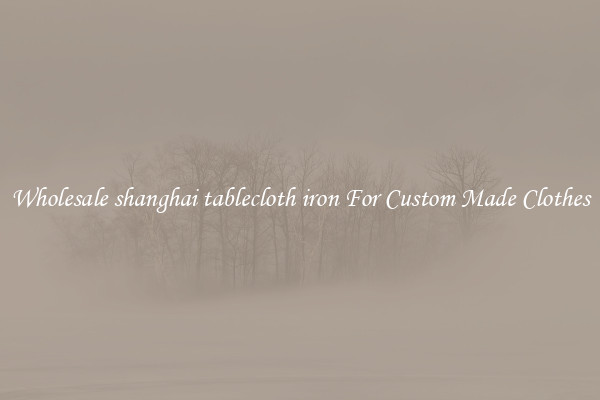 Wholesale shanghai tablecloth iron For Custom Made Clothes