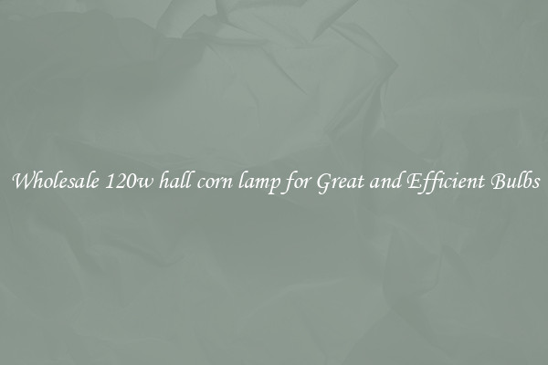 Wholesale 120w hall corn lamp for Great and Efficient Bulbs