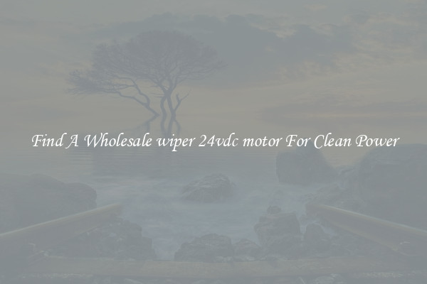 Find A Wholesale wiper 24vdc motor For Clean Power