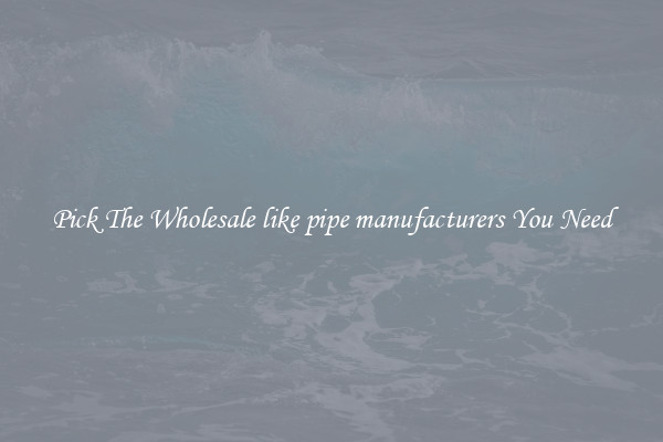 Pick The Wholesale like pipe manufacturers You Need