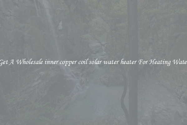 Get A Wholesale inner copper coil solar water heater For Heating Water