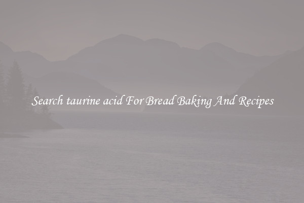Search taurine acid For Bread Baking And Recipes