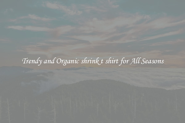 Trendy and Organic shrink t shirt for All Seasons