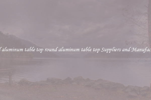 round aluminum table top round aluminum table top Suppliers and Manufacturers
