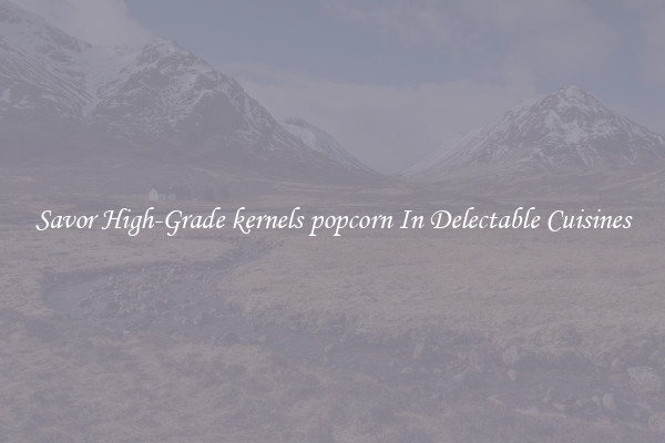 Savor High-Grade kernels popcorn In Delectable Cuisines
