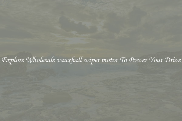Explore Wholesale vauxhall wiper motor To Power Your Drive