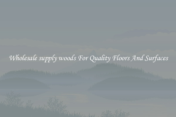 Wholesale supply woods For Quality Floors And Surfaces