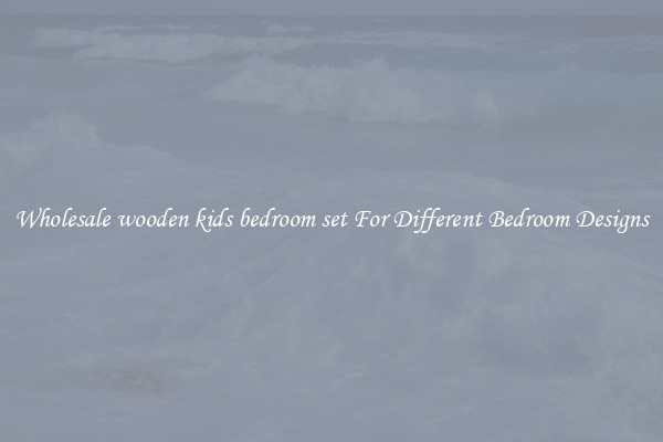 Wholesale wooden kids bedroom set For Different Bedroom Designs