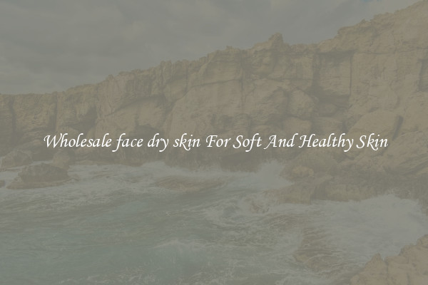 Wholesale face dry skin For Soft And Healthy Skin