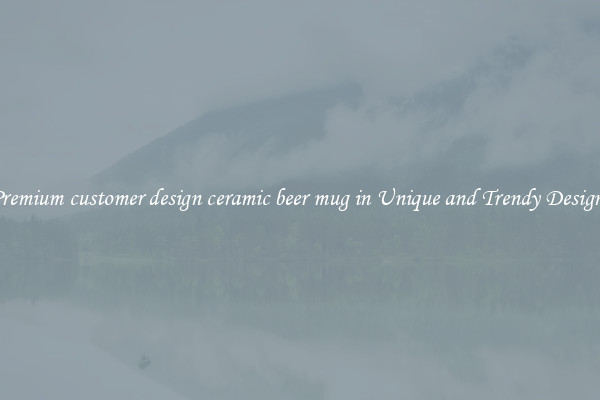 Premium customer design ceramic beer mug in Unique and Trendy Designs