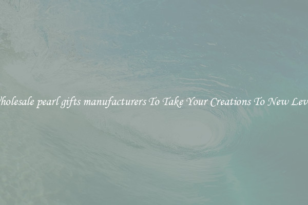 Wholesale pearl gifts manufacturers To Take Your Creations To New Levels