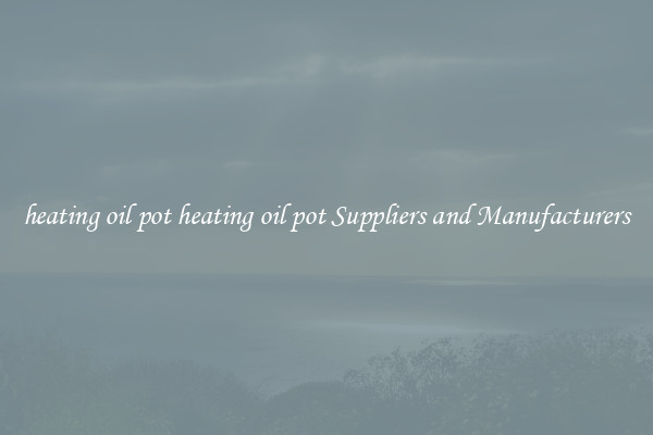heating oil pot heating oil pot Suppliers and Manufacturers