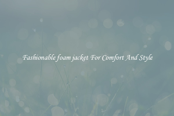 Fashionable foam jacket For Comfort And Style