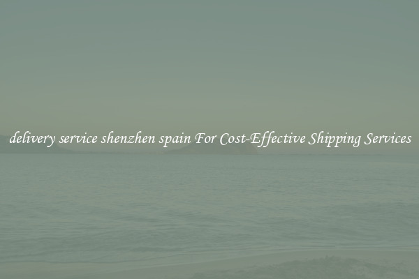 delivery service shenzhen spain For Cost-Effective Shipping Services