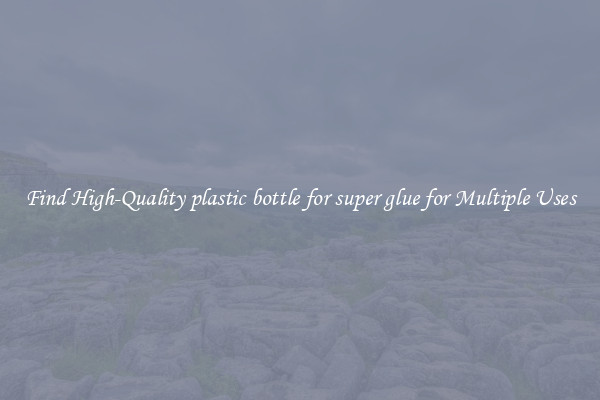 Find High-Quality plastic bottle for super glue for Multiple Uses