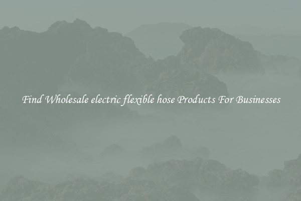 Find Wholesale electric flexible hose Products For Businesses