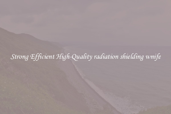 Strong Efficient High-Quality radiation shielding wnife