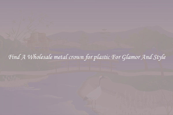 Find A Wholesale metal crown for plastic For Glamor And Style