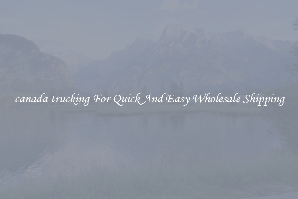 canada trucking For Quick And Easy Wholesale Shipping