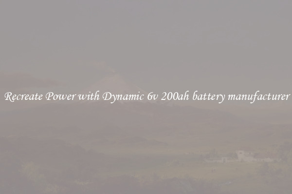 Recreate Power with Dynamic 6v 200ah battery manufacturer