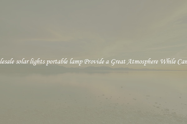 Wholesale solar lights portable lamp Provide a Great Atmosphere While Camping