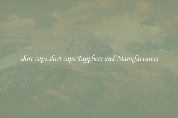 shirt caps shirt caps Suppliers and Manufacturers