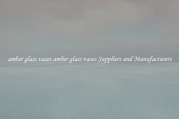 amber glass vases amber glass vases Suppliers and Manufacturers